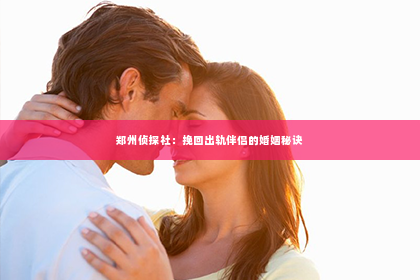 郑州侦探社：挽回出轨伴侣的婚姻秘诀