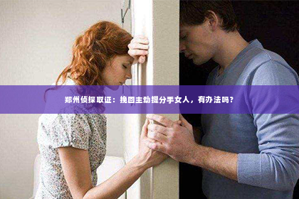 郑州侦探取证：挽回主动提分手女人，有办法吗？