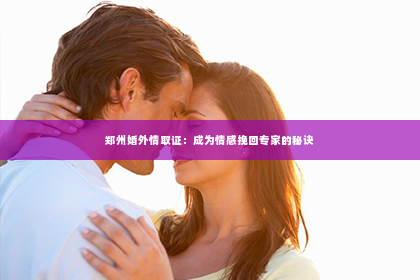 郑州婚外情取证：成为情感挽回专家的秘诀