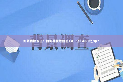 郑州侦探取证：如何礼貌地挽回TA，让TA不说分手？