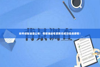 郑州侦探调查公司：情感挽回专家教你成功拯救感情！