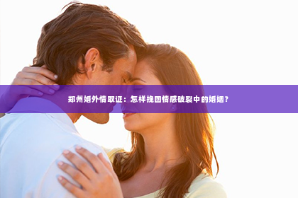 郑州婚外情取证：怎样挽回情感破裂中的婚姻？