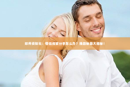 郑州侦探社：情侣频繁分手怎么办？挽回秘籍大揭秘！