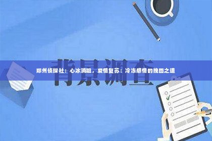 郑州侦探社：心冰消融，爱情复苏：冷冻感情的挽回之道