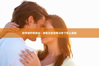 郑州婚外情取证：异地女生绝情分手了怎么挽回