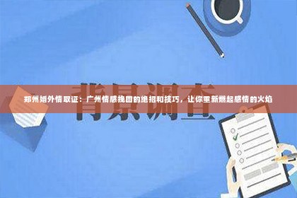 郑州婚外情取证：广州情感挽回的绝招和技巧，让你重新燃起感情的火焰