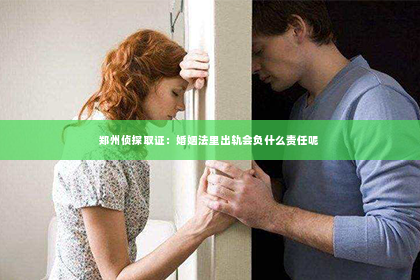 郑州侦探取证：婚姻法里出轨会负什么责任呢