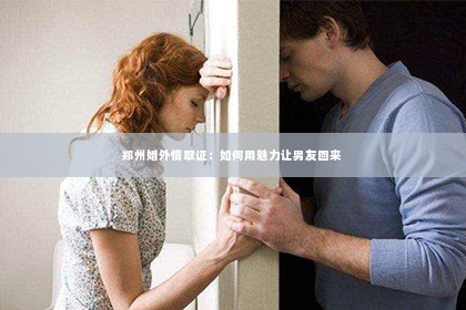 郑州婚外情取证：如何用魅力让男友回来