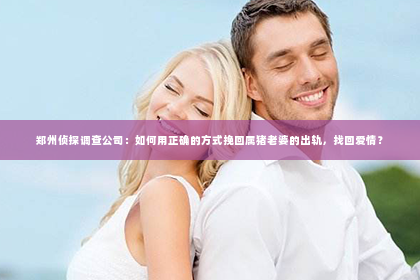 郑州侦探调查公司：如何用正确的方式挽回属猪老婆的出轨，找回爱情？