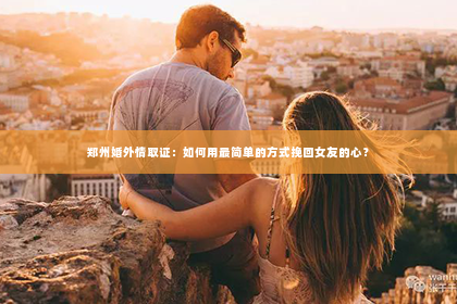 郑州婚外情取证：如何用最简单的方式挽回女友的心？