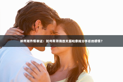 郑州婚外情取证：如何有效挽回天蝎和摩羯分手后的感情？