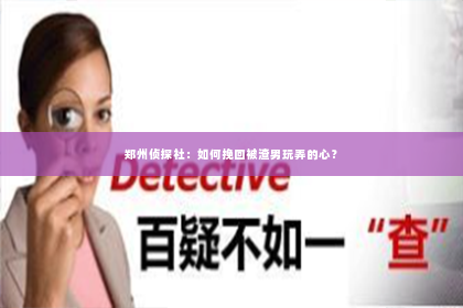 郑州侦探社：如何挽回被渣男玩弄的心？