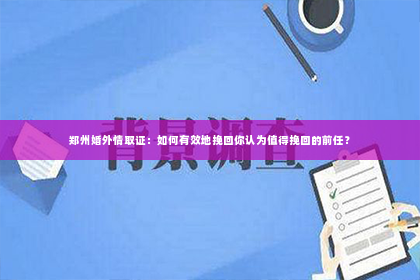 郑州婚外情取证：如何有效地挽回你认为值得挽回的前任？