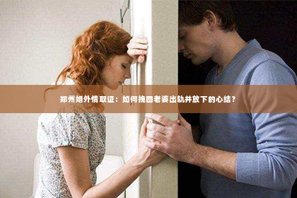 郑州婚外情取证：如何挽回老婆出轨并放下的心结？