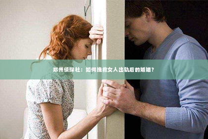 郑州侦探社：如何挽救女人出轨后的婚姻？