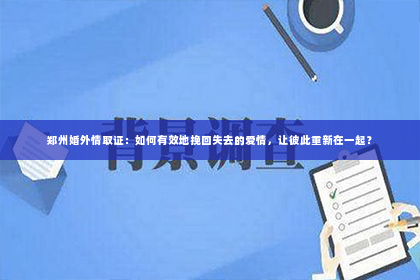 郑州婚外情取证：如何有效地挽回失去的爱情，让彼此重新在一起？