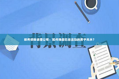 郑州侦探调查公司：如何挽回已经出轨的房子风水？