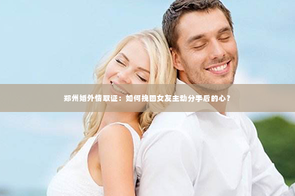 郑州婚外情取证：如何挽回女友主动分手后的心？