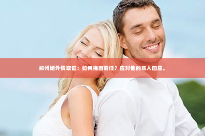 郑州婚外情取证：如何挽回前任？应对他的骂人回应。