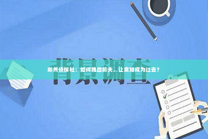 郑州侦探社：如何挽回前夫，让离婚成为过去？