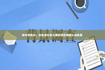 郑州侦探社：女生受分手之痛后成功挽回心爱男友