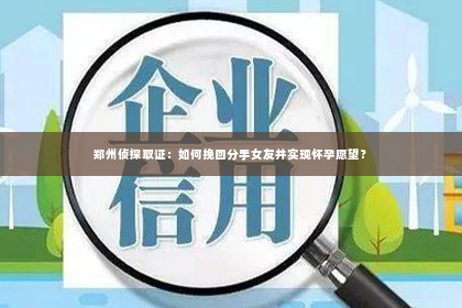 郑州侦探取证：如何挽回分手女友并实现怀孕愿望？