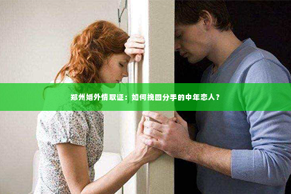 郑州婚外情取证：如何挽回分手的中年恋人？