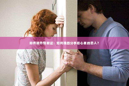 郑州婚外情取证：如何挽回分手后心累的恋人？