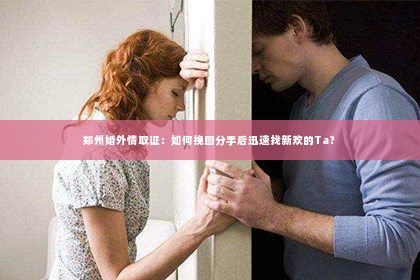 郑州婚外情取证：如何挽回分手后迅速找新欢的Ta？