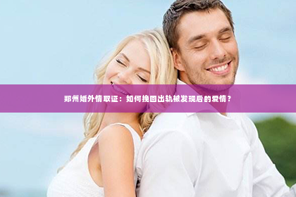 郑州婚外情取证：如何挽回出轨被发现后的爱情？