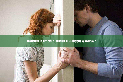 郑州侦探调查公司：如何挽回不回复的分手女友？