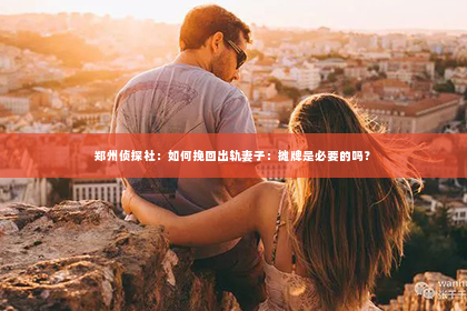 郑州侦探社：如何挽回出轨妻子：摊牌是必要的吗？