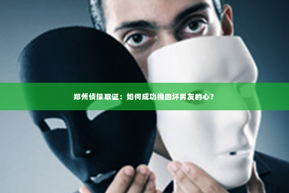 郑州侦探取证：如何成功挽回坏男友的心？