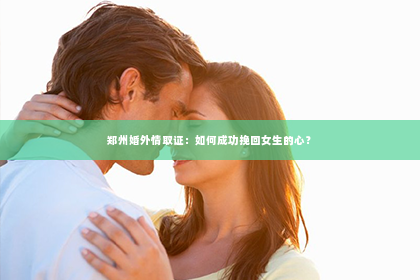 郑州婚外情取证：如何成功挽回女生的心？