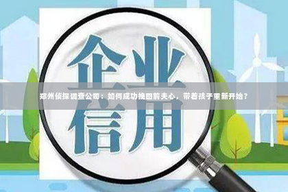 郑州侦探调查公司：如何成功挽回前夫心，带着孩子重新开始？