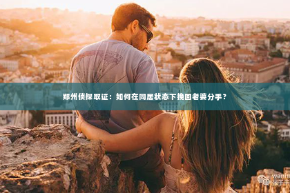 郑州侦探取证：如何在同居状态下挽回老婆分手？