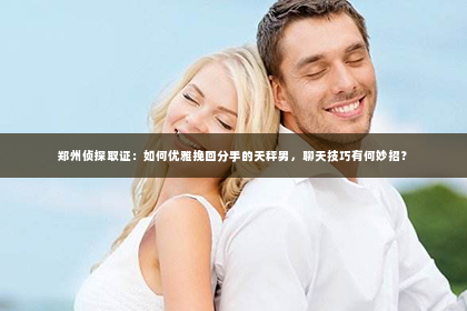 郑州侦探取证：如何优雅挽回分手的天秤男，聊天技巧有何妙招？