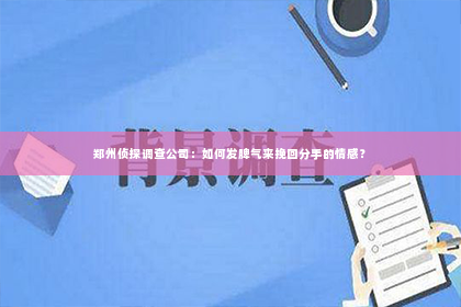 郑州侦探调查公司：如何发脾气来挽回分手的情感？