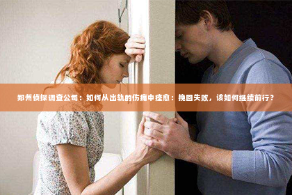 郑州侦探调查公司：如何从出轨的伤痛中痊愈：挽回失败，该如何继续前行？