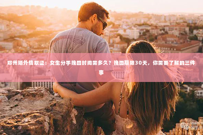 郑州婚外情取证：女生分手挽回时间需多久？挽回期限30天，你需要了解的三件事