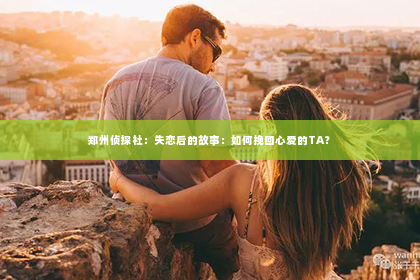 郑州侦探社：失恋后的故事：如何挽回心爱的TA？