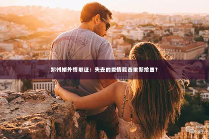 郑州婚外情取证：失去的爱情能否重新拾回？