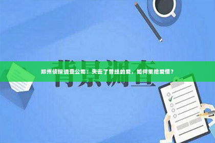 郑州侦探调查公司：失去了曾经的爱，如何重拾爱情？