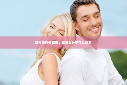 郑州婚外情取证：双鱼女分手可以挽回