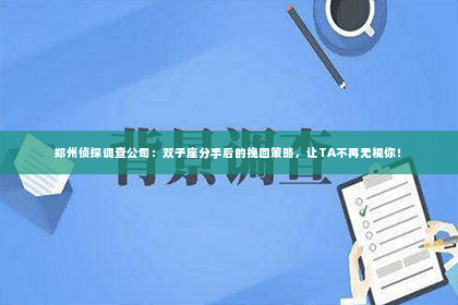 郑州侦探调查公司：双子座分手后的挽回策略，让TA不再无视你！