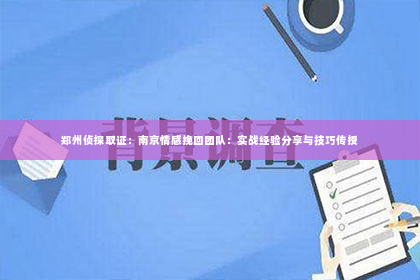 郑州侦探取证：南京情感挽回团队：实战经验分享与技巧传授