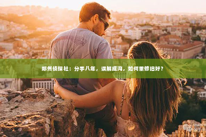 郑州侦探社：分手八年，误解成沟，如何重修旧好？