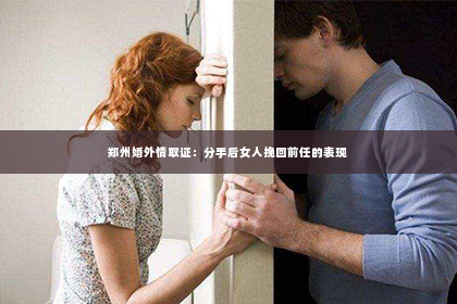 郑州婚外情取证：分手后女人挽回前任的表现