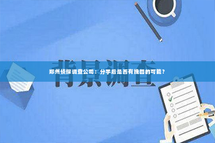 郑州侦探调查公司：分手后是否有挽回的可能？