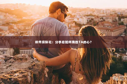 郑州侦探社：分手后如何挽回TA的心？